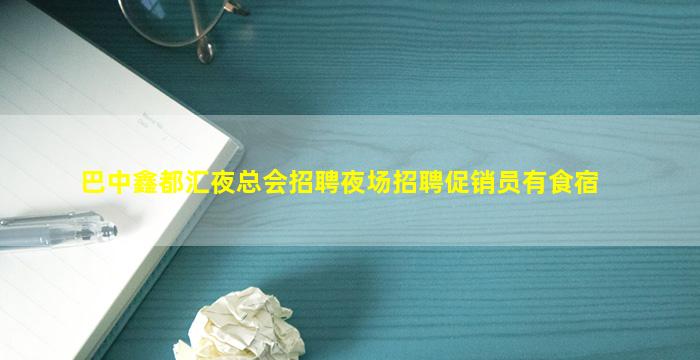 巴中鑫都汇夜总会招聘夜场招聘促销员有食宿