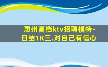 惠州高档ktv招聘模特-日结1K三.对自己有信心