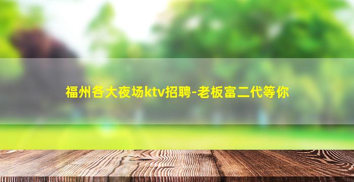 福州各大夜场ktv招聘-老板富二代等你